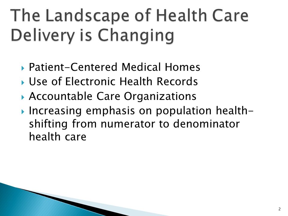  Patient-Centered Medical Homes  Use of Electronic Health Records  Accountable Care Organizations  Increasing emphasis on population health- shifting from numerator to denominator health care 2