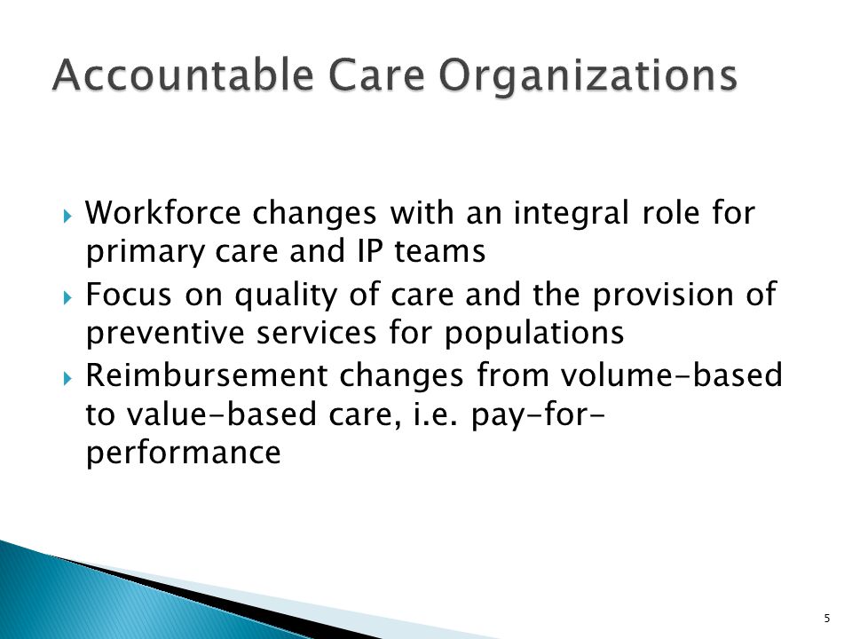  Workforce changes with an integral role for primary care and IP teams  Focus on quality of care and the provision of preventive services for populations  Reimbursement changes from volume-based to value-based care, i.e.