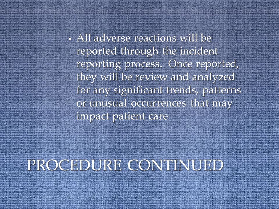  If an adverse drug reaction is observed by the clinician and/or reported by the patient, the clinician should advise the patient to hold the next dose until the physician can be consulted  All adverse reactions will be promptly reported to the patient’s physician  If the patient is at risk for further complications of an emergency nature, the clinician will initiate appropriate emergency measures PROCEDURE CONTINUED