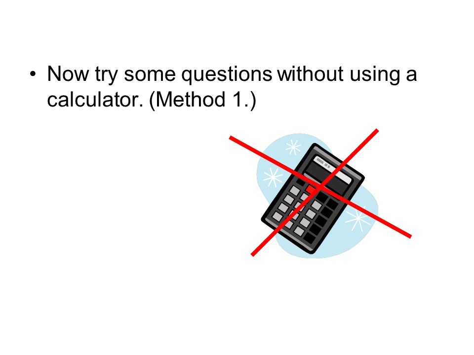 Now try some questions without using a calculator. (Method 1.)