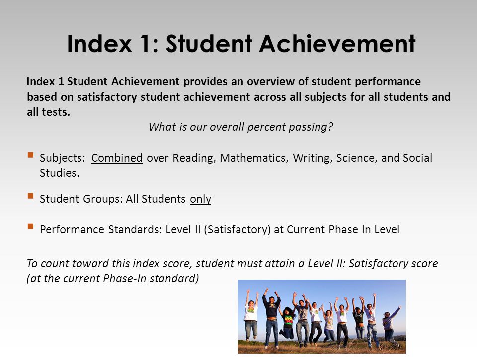 Index 1: Student Achievement 7 Index 1 Student Achievement provides an overview of student performance based on satisfactory student achievement across all subjects for all students and all tests.