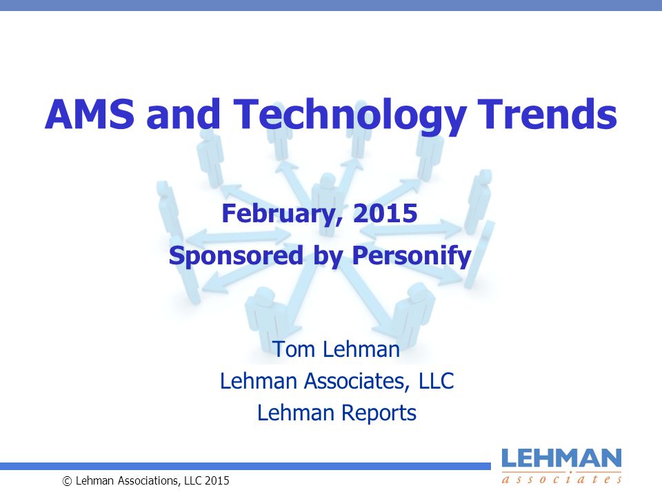 © Lehman Associations, LLC 2015 AMS and Technology Trends Tom Lehman Lehman Associates, LLC Lehman Reports February, 2015 Sponsored by Personify