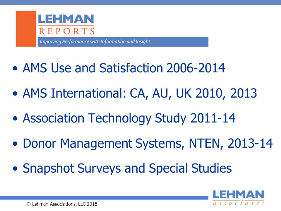 © Lehman Associations, LLC 2015 AMS Use and Satisfaction AMS International: CA, AU, UK 2010, 2013 Association Technology Study Donor Management Systems, NTEN, Snapshot Surveys and Special Studies