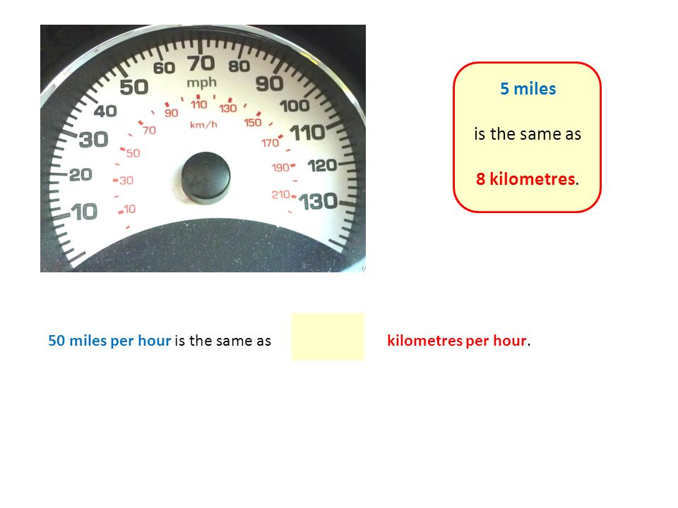 50 miles per hour is the same askilometres per hour. 5 miles is the same as 8 kilometres.
