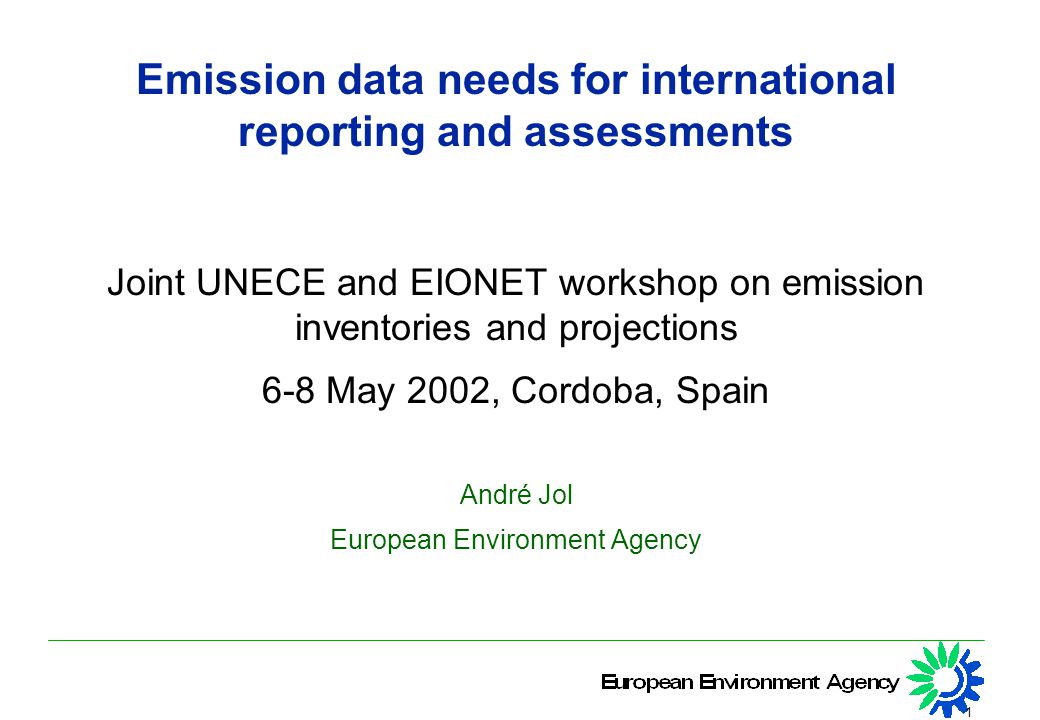1 Emission data needs for international reporting and assessments Joint UNECE and EIONET workshop on emission inventories and projections 6-8 May 2002, Cordoba, Spain André Jol European Environment Agency