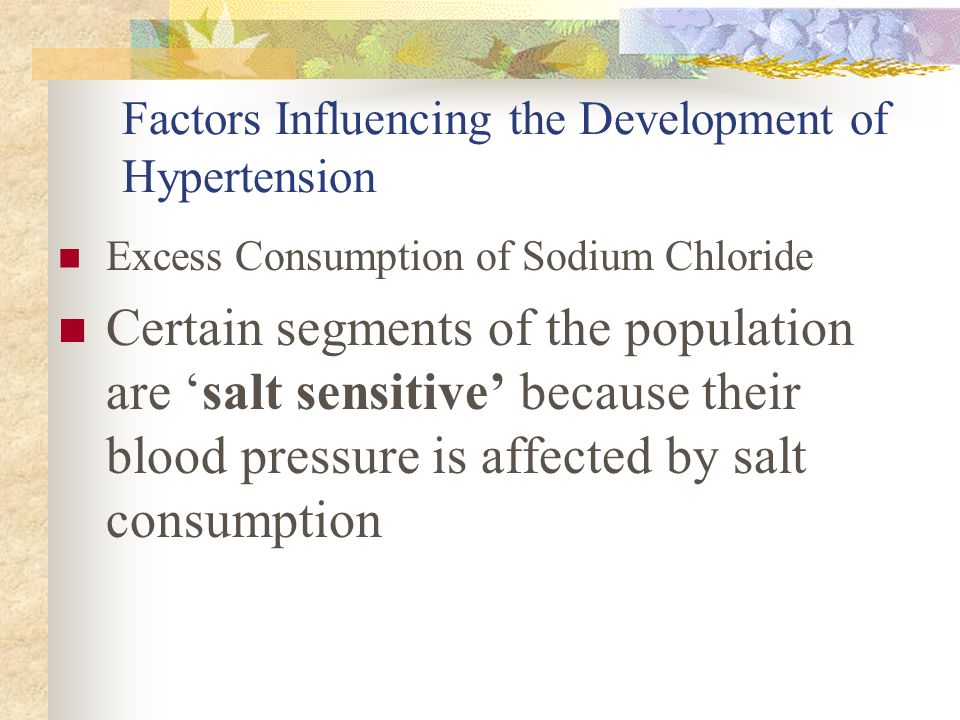 Factors Influencing the Development of Hypertension Excess Consumption of Sodium Chloride Certain segments of the population are ‘salt sensitive’ because their blood pressure is affected by salt consumption