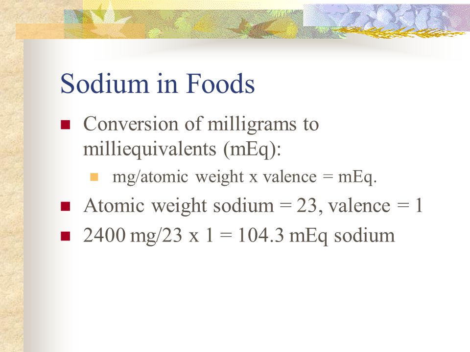 Sodium in Foods Conversion of milligrams to milliequivalents (mEq): mg/atomic weight x valence = mEq.