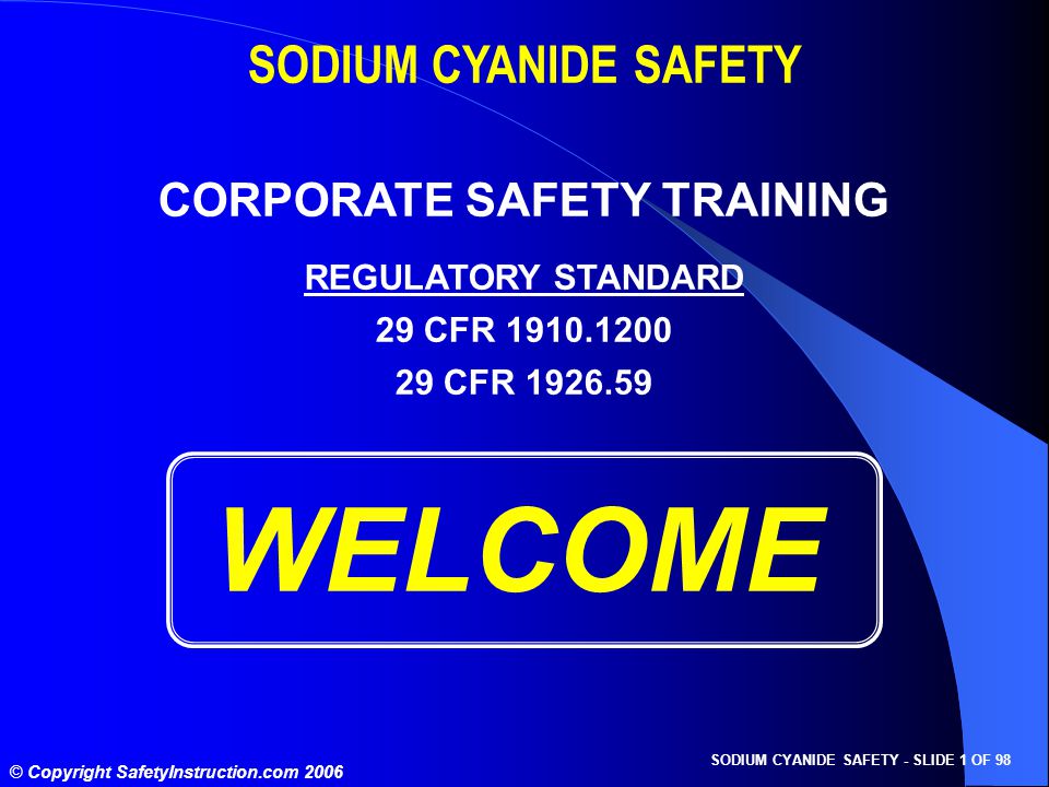SODIUM CYANIDE SAFETY - SLIDE 1 OF 98 © Copyright SafetyInstruction.com 2006 WELCOME SODIUM CYANIDE SAFETY CORPORATE SAFETY TRAINING REGULATORY STANDARD 29 CFR CFR