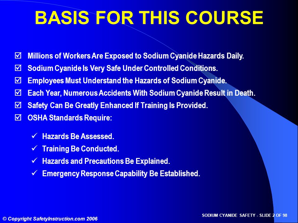 SODIUM CYANIDE SAFETY - SLIDE 2 OF 98 © Copyright SafetyInstruction.com 2006 BASIS FOR THIS COURSE  Millions of Workers Are Exposed to Sodium Cyanide Hazards Daily.