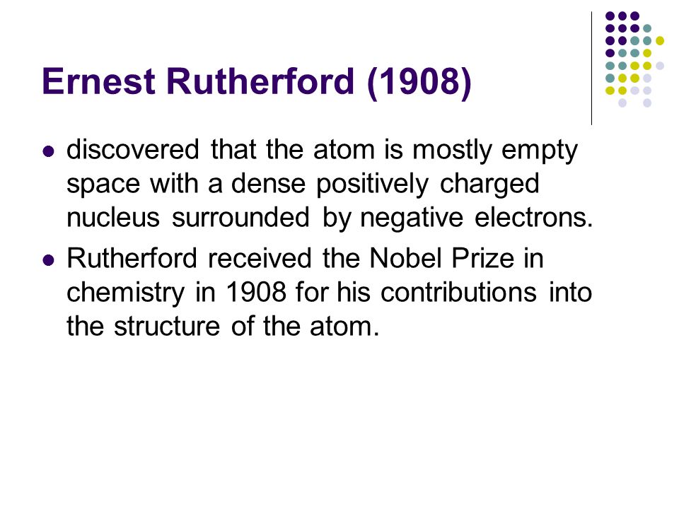 Ernest Rutherford (1908) discovered that the atom is mostly empty space with a dense positively charged nucleus surrounded by negative electrons.