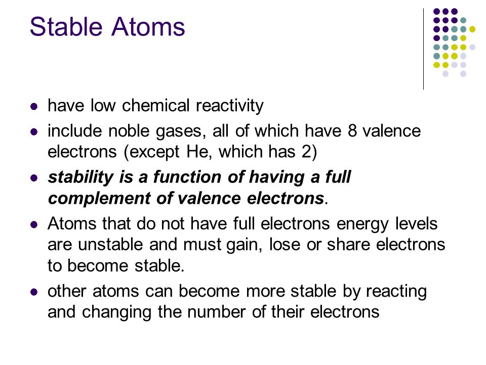 Stable Atoms have low chemical reactivity include noble gases, all of which have 8 valence electrons (except He, which has 2) stability is a function of having a full complement of valence electrons.