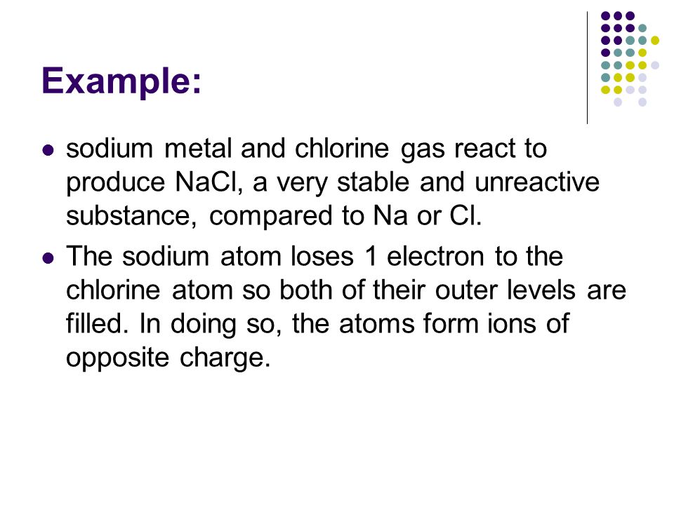 Example: sodium metal and chlorine gas react to produce NaCl, a very stable and unreactive substance, compared to Na or Cl.