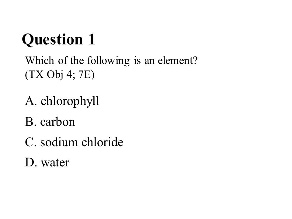 Question 1 Which of the following is an element. (TX Obj 4; 7E) D.
