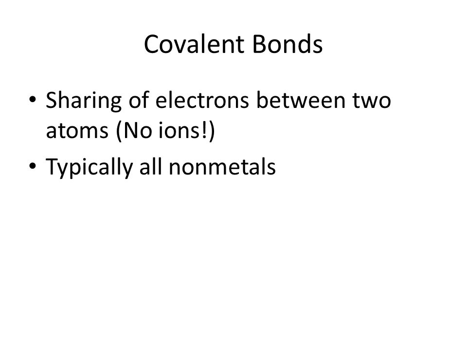 Covalent Bonds Sharing of electrons between two atoms (No ions!) Typically all nonmetals