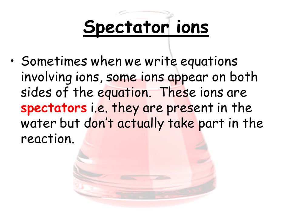 Spectator ions Sometimes when we write equations involving ions, some ions appear on both sides of the equation.