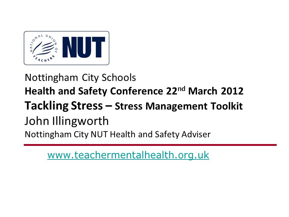 Nottingham City Schools Health and Safety Conference 22 nd March 2012 Tackling Stress – Stress Management Toolkit John Illingworth Nottingham City NUT Health and Safety Adviser