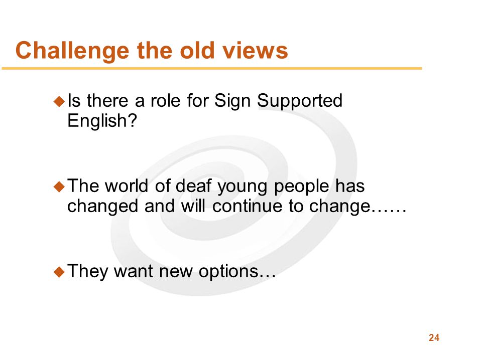 24 Challenge the old views u Is there a role for Sign Supported English.