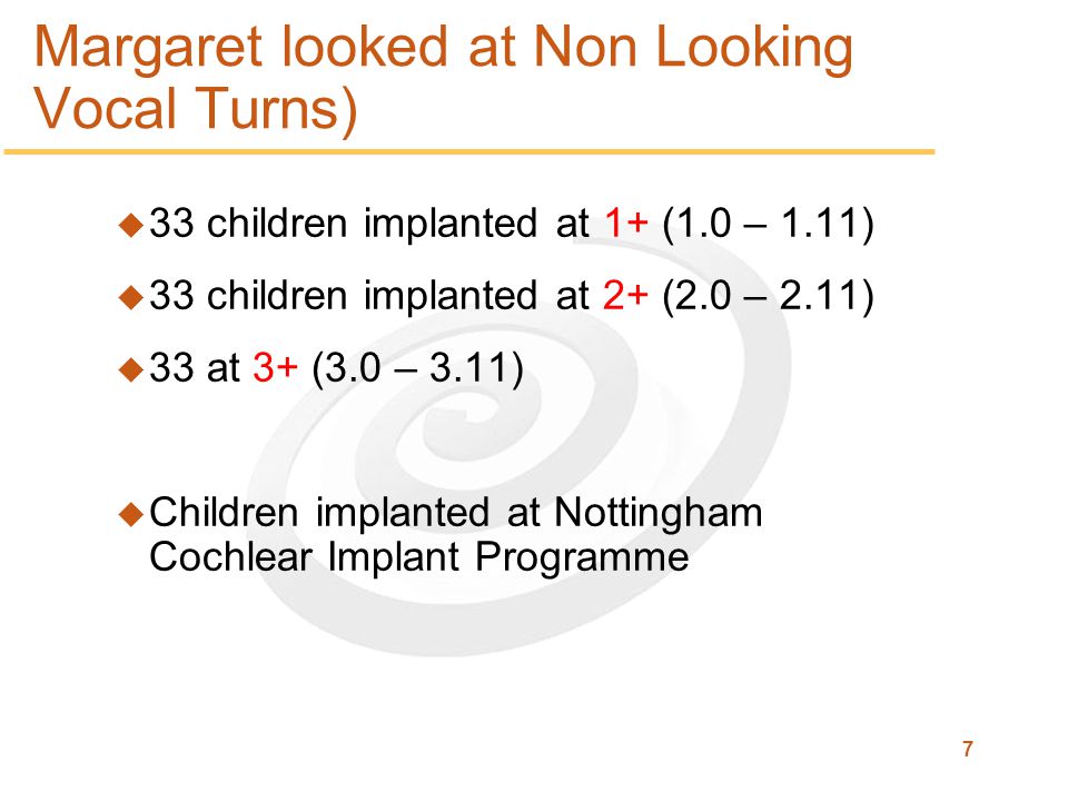7 Margaret looked at Non Looking Vocal Turns) u 33 children implanted at 1+ (1.0 – 1.11) u 33 children implanted at 2+ (2.0 – 2.11) u 33 at 3+ (3.0 – 3.11) u Children implanted at Nottingham Cochlear Implant Programme