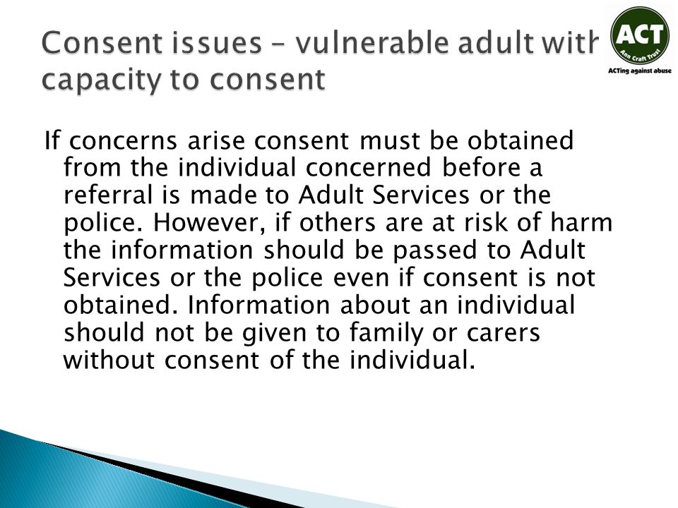 If concerns arise consent must be obtained from the individual concerned before a referral is made to Adult Services or the police.