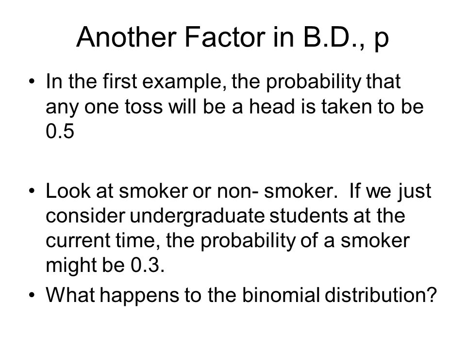 Another Factor in B.D., p In the first example, the probability that any one toss will be a head is taken to be 0.5 Look at smoker or non- smoker.