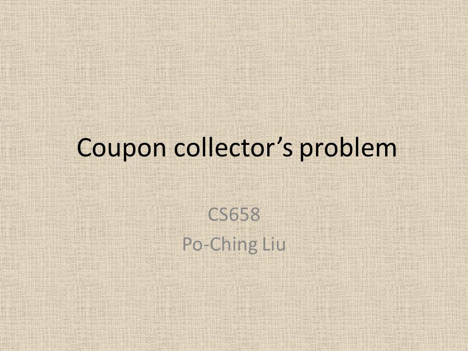 Coupon Collector S Problem Cs658 Po Ching Liu Question A Person Trying To Collect Each Of B Different Coupons Must Acquire Approximately X Randomly Obtained Ppt Download