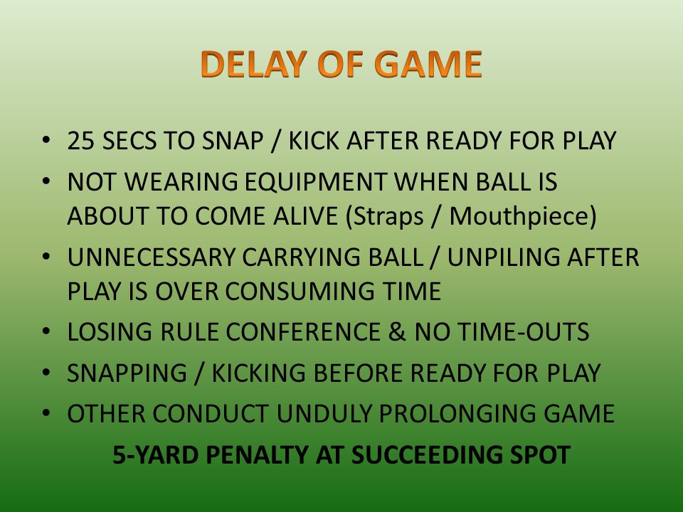 25 SECS TO SNAP / KICK AFTER READY FOR PLAY NOT WEARING EQUIPMENT WHEN BALL IS ABOUT TO COME ALIVE (Straps / Mouthpiece) UNNECESSARY CARRYING BALL / UNPILING AFTER PLAY IS OVER CONSUMING TIME LOSING RULE CONFERENCE & NO TIME-OUTS SNAPPING / KICKING BEFORE READY FOR PLAY OTHER CONDUCT UNDULY PROLONGING GAME 5-YARD PENALTY AT SUCCEEDING SPOT