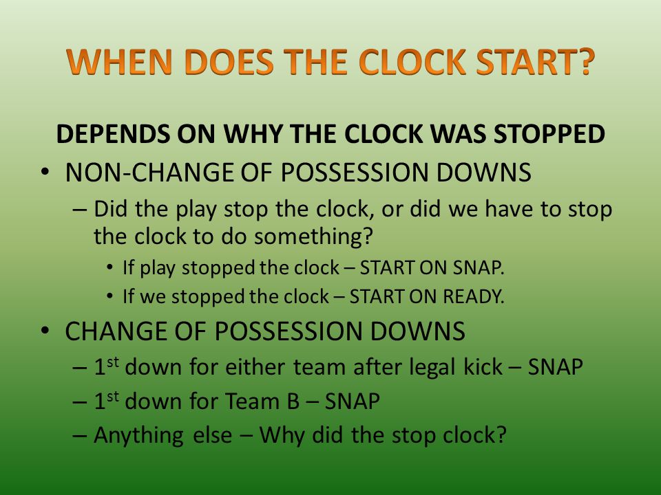 DEPENDS ON WHY THE CLOCK WAS STOPPED NON-CHANGE OF POSSESSION DOWNS – Did the play stop the clock, or did we have to stop the clock to do something.
