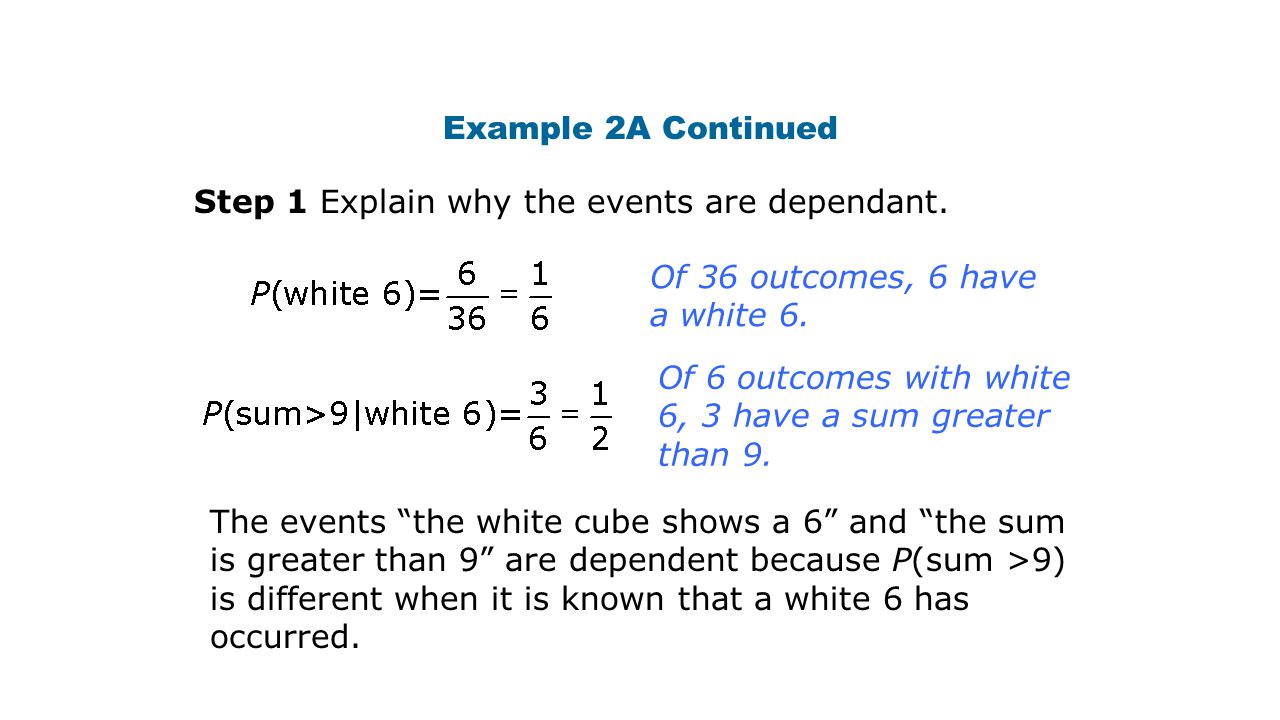 Example 2A Continued The events the white cube shows a 6 and the sum is greater than 9 are dependent because P(sum >9) is different when it is known that a white 6 has occurred.