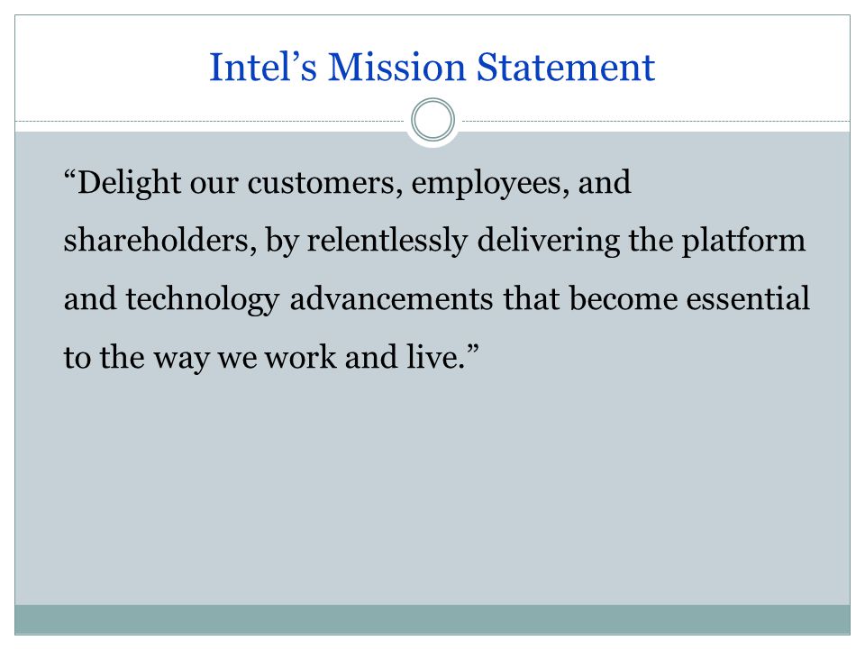 Intel’s Mission Statement Delight our customers, employees, and shareholders, by relentlessly delivering the platform and technology advancements that become essential to the way we work and live.