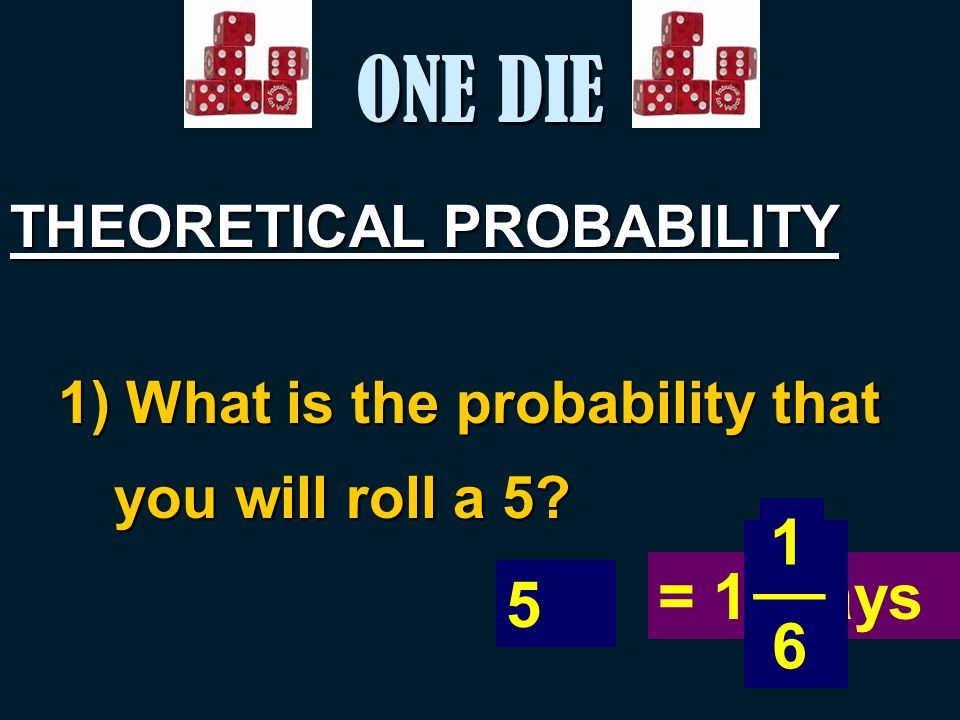 ONE DIE THEORETICAL PROBABILITY 1) What is the probability that you will roll a 5.