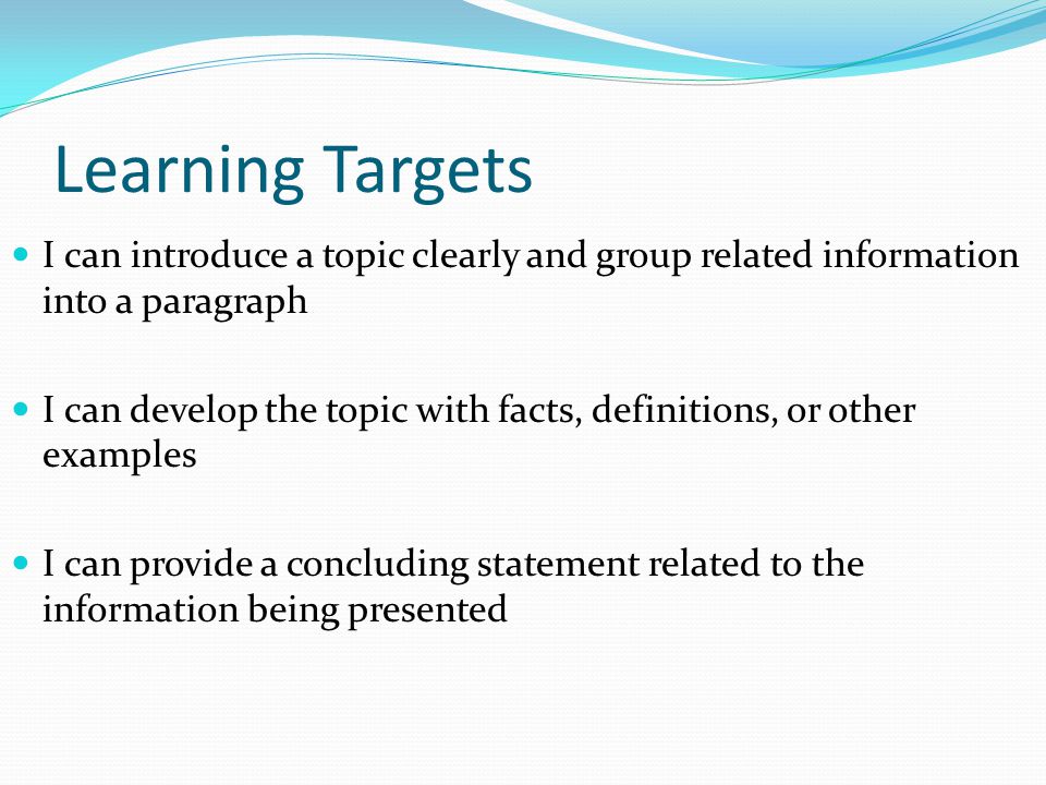 Learning Targets I can introduce a topic clearly and group related information into a paragraph I can develop the topic with facts, definitions, or other examples I can provide a concluding statement related to the information being presented