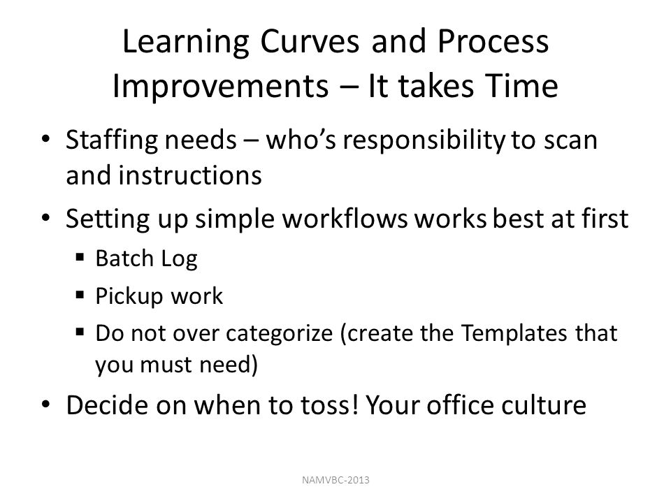 Learning Curves and Process Improvements – It takes Time Staffing needs – who’s responsibility to scan and instructions Setting up simple workflows works best at first  Batch Log  Pickup work  Do not over categorize (create the Templates that you must need) Decide on when to toss.