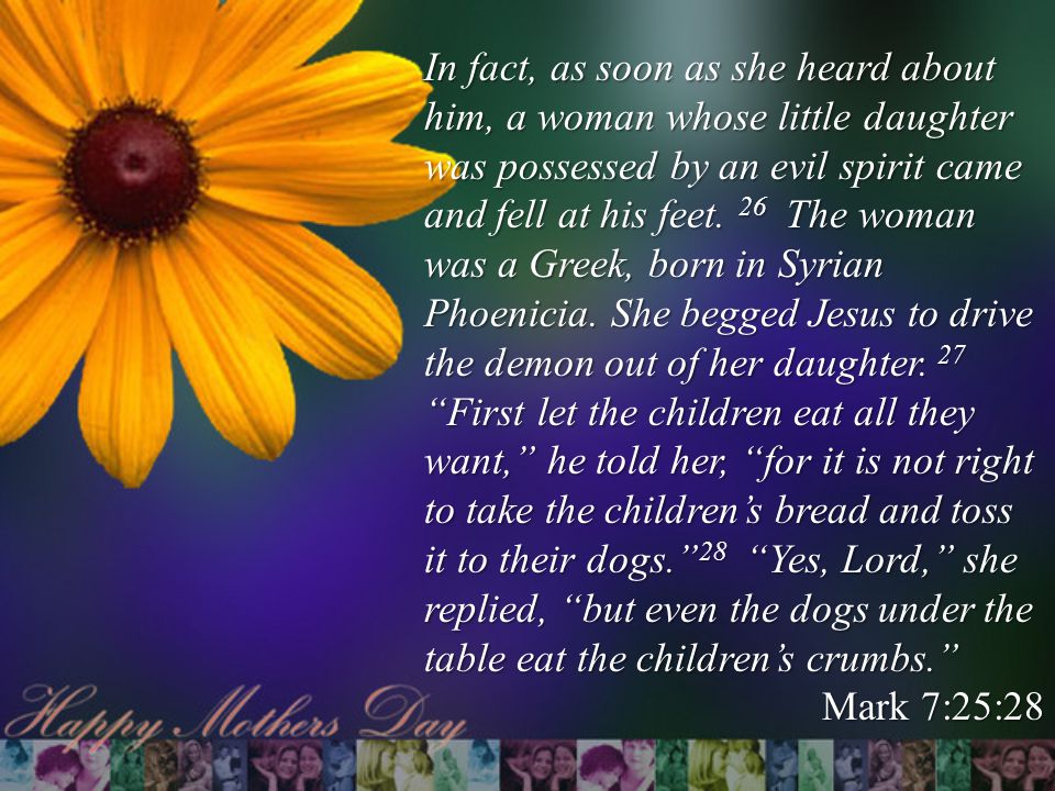 In fact, as soon as she heard about him, a woman whose little daughter was possessed by an evil spirit came and fell at his feet.
