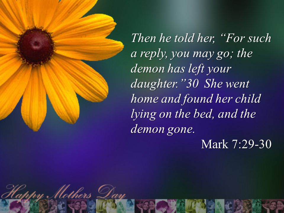 Then he told her, For such a reply, you may go; the demon has left your daughter. 30 She went home and found her child lying on the bed, and the demon gone.