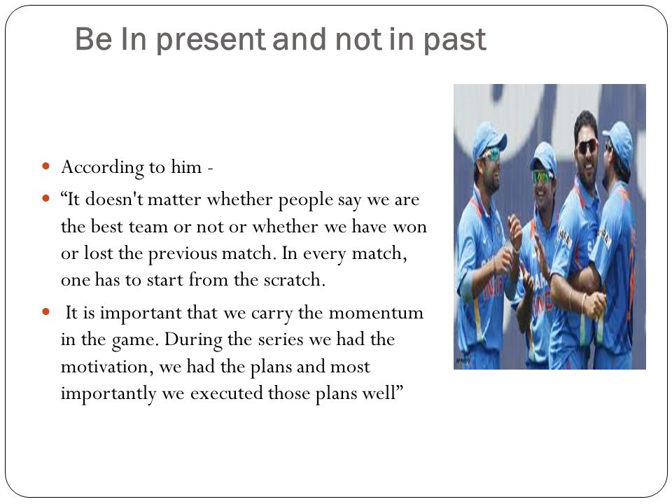 Be In present and not in past According to him - It doesn t matter whether people say we are the best team or not or whether we have won or lost the previous match.