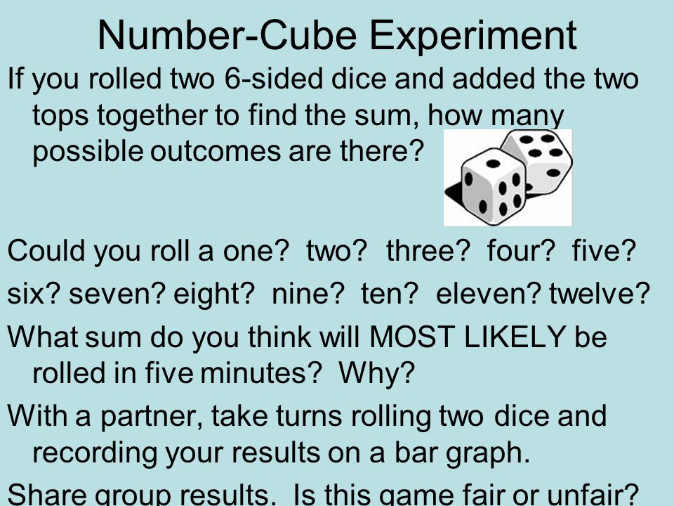 Number-Cube Experiment If you rolled two 6-sided dice and added the two tops together to find the sum, how many possible outcomes are there.
