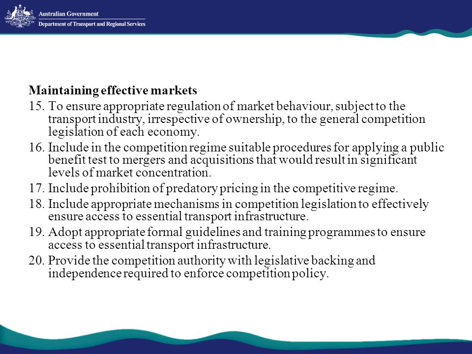 Maintaining effective markets 15.To ensure appropriate regulation of market behaviour, subject to the transport industry, irrespective of ownership, to the general competition legislation of each economy.