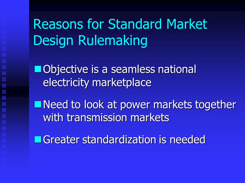 Reasons for Standard Market Design Rulemaking Objective is a seamless national electricity marketplace Objective is a seamless national electricity marketplace Need to look at power markets together with transmission markets Need to look at power markets together with transmission markets Greater standardization is needed Greater standardization is needed