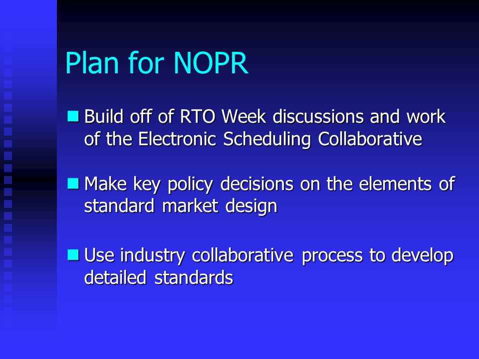 Plan for NOPR Build off of RTO Week discussions and work of the Electronic Scheduling Collaborative Build off of RTO Week discussions and work of the Electronic Scheduling Collaborative Make key policy decisions on the elements of standard market design Make key policy decisions on the elements of standard market design Use industry collaborative process to develop detailed standards Use industry collaborative process to develop detailed standards