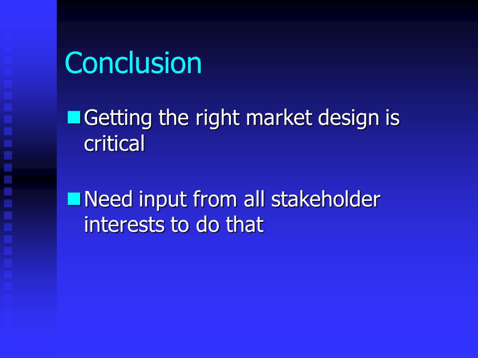 Conclusion Getting the right market design is critical Getting the right market design is critical Need input from all stakeholder interests to do that Need input from all stakeholder interests to do that