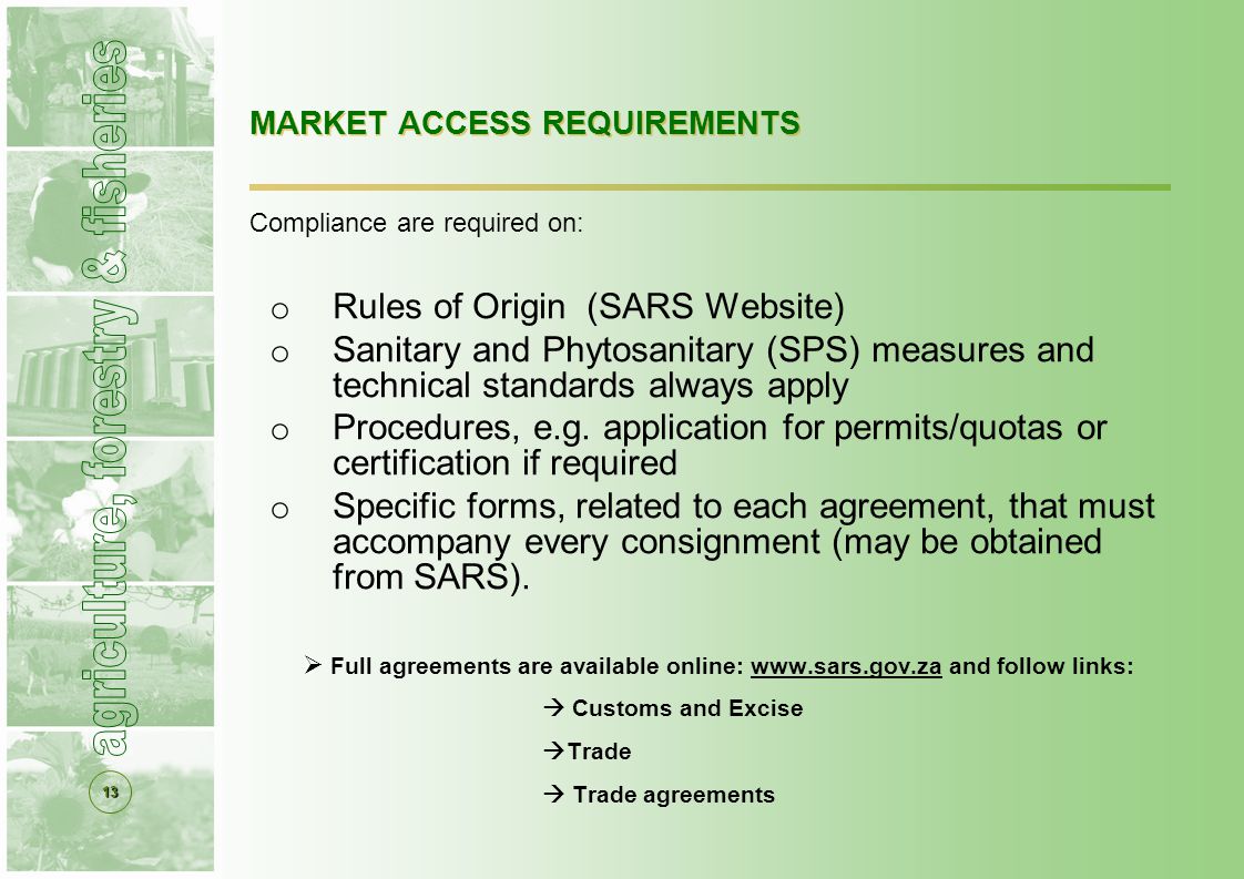 13 MARKET ACCESS REQUIREMENTS Compliance are required on: o Rules of Origin (SARS Website) o Sanitary and Phytosanitary (SPS) measures and technical standards always apply o Procedures, e.g.