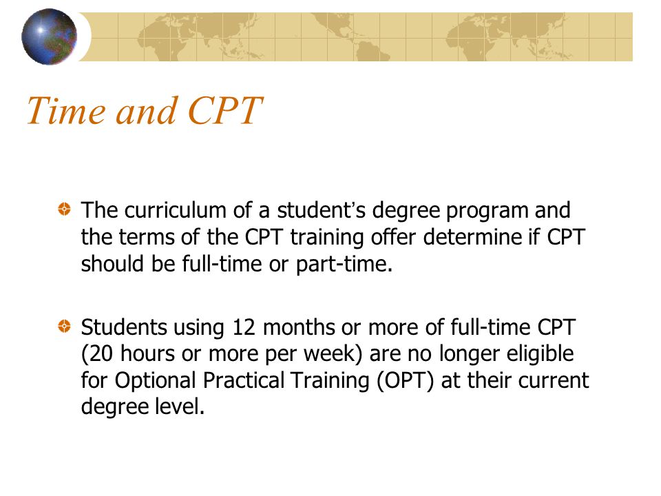Time and CPT The curriculum of a student’s degree program and the terms of the CPT training offer determine if CPT should be full-time or part-time.