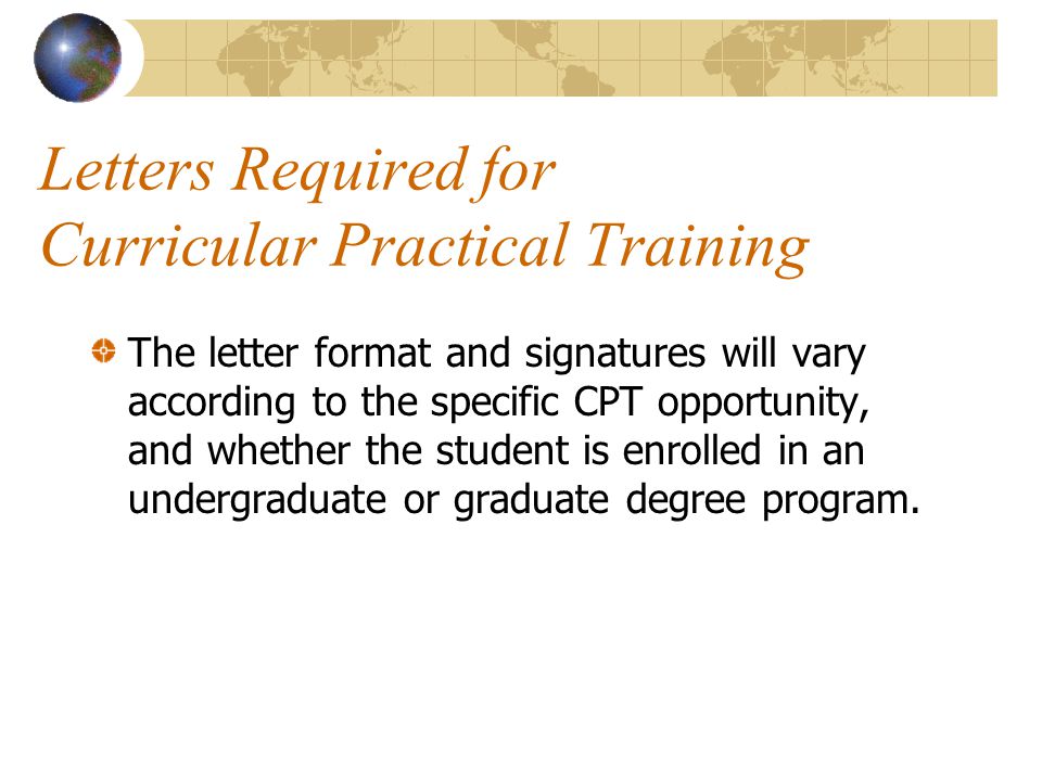 Letters Required for Curricular Practical Training The letter format and signatures will vary according to the specific CPT opportunity, and whether the student is enrolled in an undergraduate or graduate degree program.