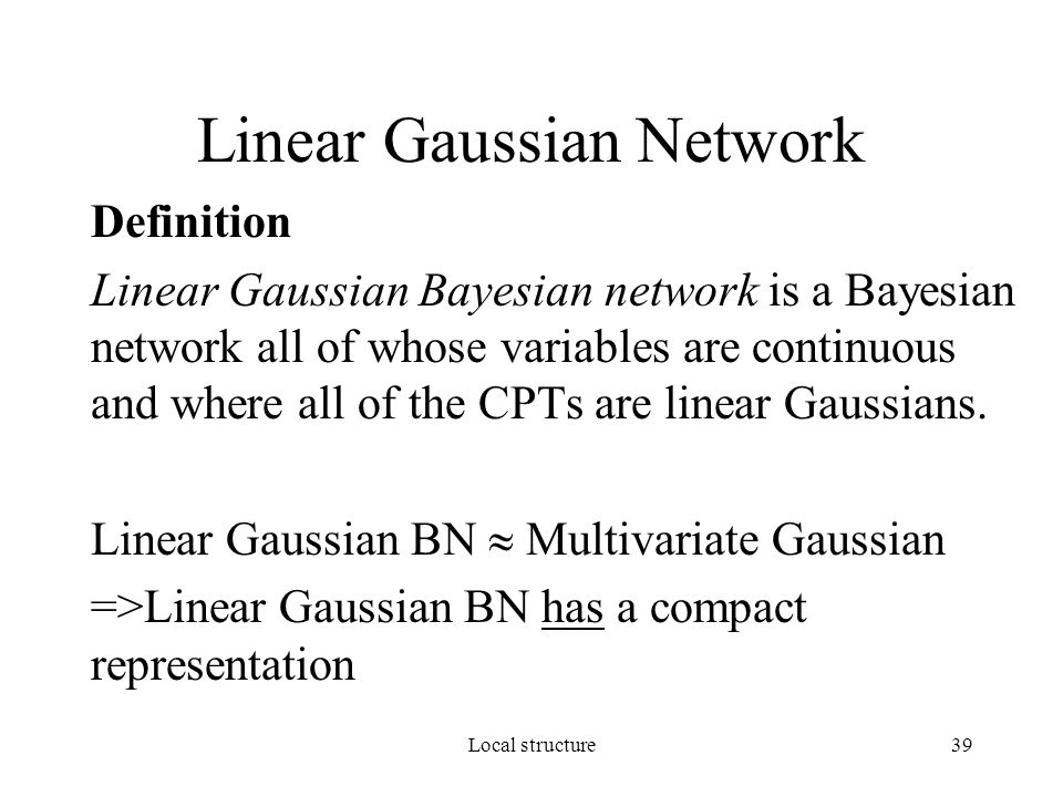 Local structure39 Linear Gaussian Network Definition Linear Gaussian Bayesian network is a Bayesian network all of whose variables are continuous and where all of the CPTs are linear Gaussians.