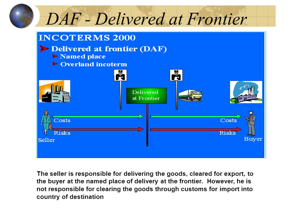 DAF - Delivered at Frontier The seller is responsible for delivering the goods, cleared for export, to the buyer at the named place of delivery at the frontier.