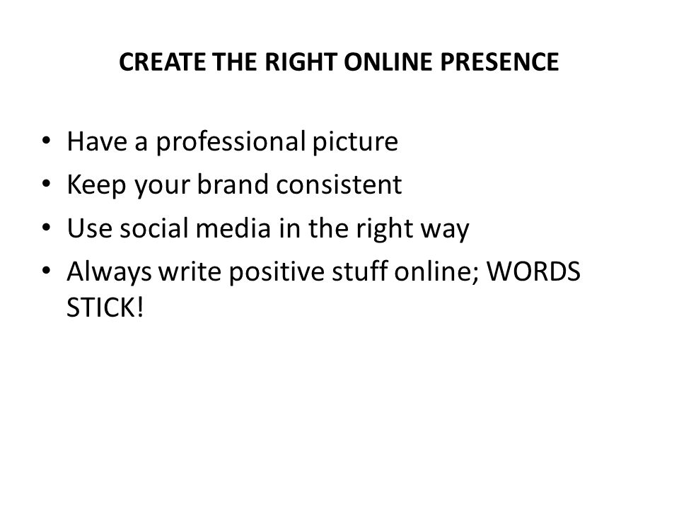 CREATE THE RIGHT ONLINE PRESENCE Have a professional picture Keep your brand consistent Use social media in the right way Always write positive stuff online; WORDS STICK!