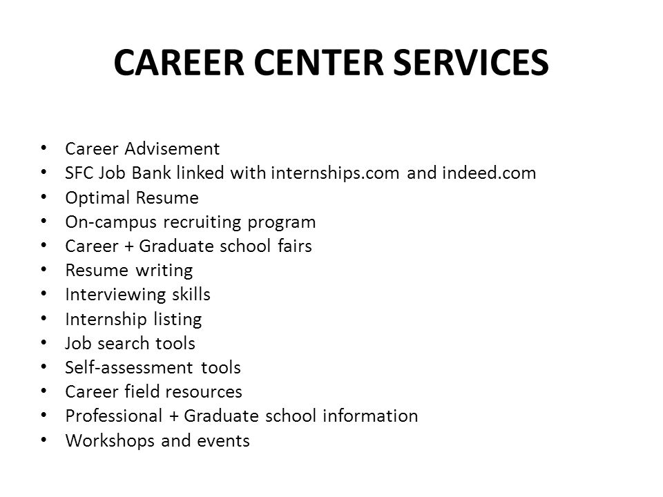 CAREER CENTER SERVICES Career Advisement SFC Job Bank linked with internships.com and indeed.com Optimal Resume On-campus recruiting program Career + Graduate school fairs Resume writing Interviewing skills Internship listing Job search tools Self-assessment tools Career field resources Professional + Graduate school information Workshops and events