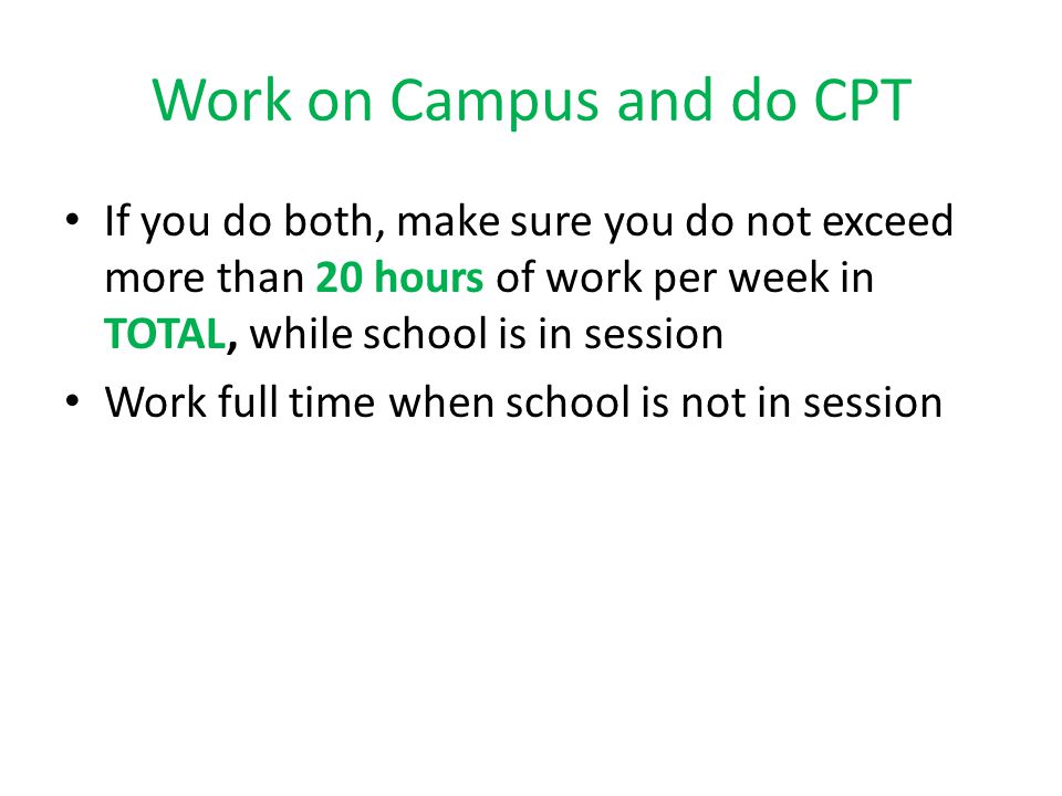 Work on Campus and do CPT If you do both, make sure you do not exceed more than 20 hours of work per week in TOTAL, while school is in session Work full time when school is not in session