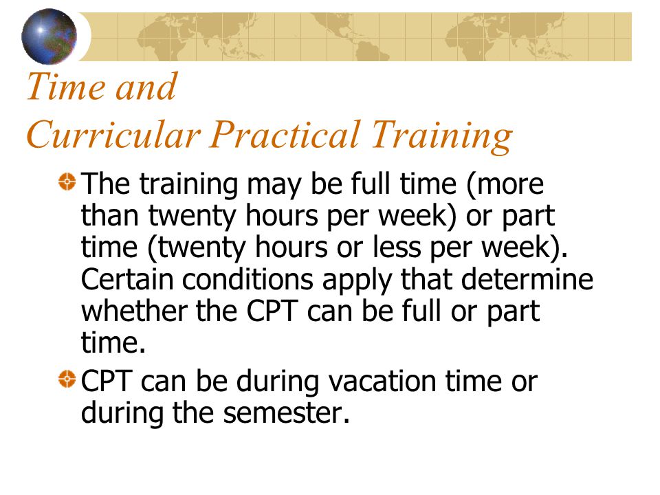 Time and Curricular Practical Training The training may be full time (more than twenty hours per week) or part time (twenty hours or less per week).