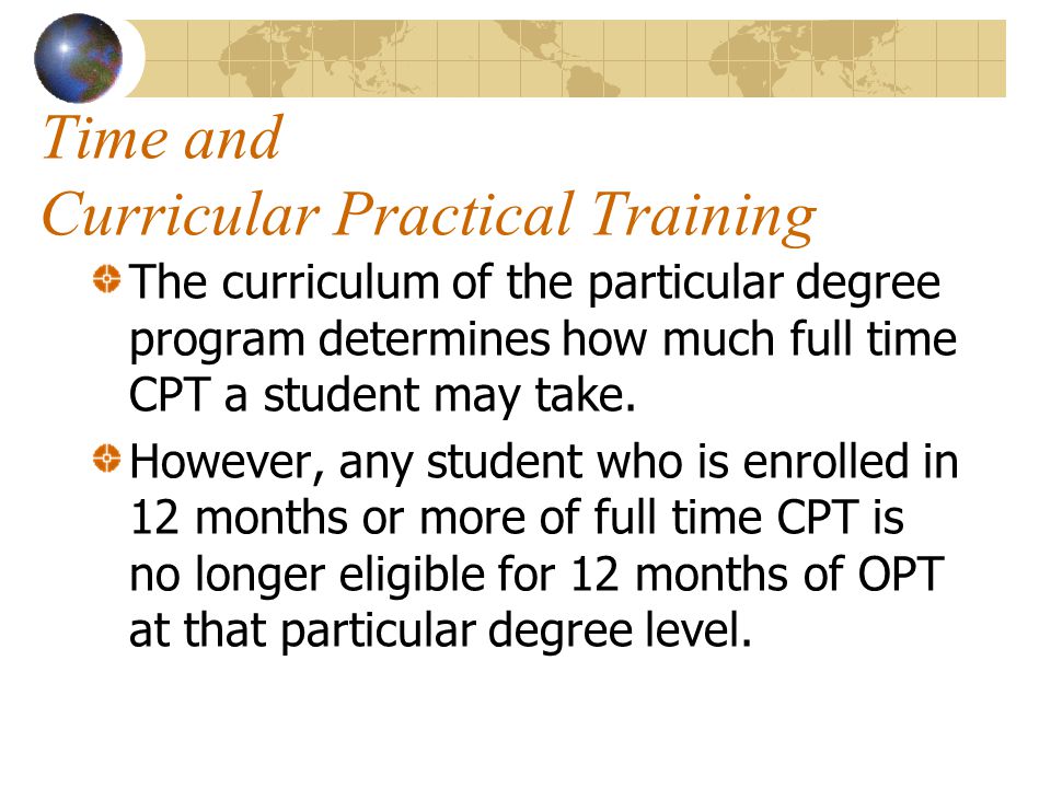 Time and Curricular Practical Training The curriculum of the particular degree program determines how much full time CPT a student may take.